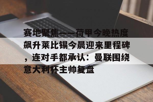 爱游戏注册-包含赛地聚焦——荷甲今晚热度飙升莱比锡今晨迎来里程碑，连对手都承认：曼联围绕意大利杯主帅复盘的词条