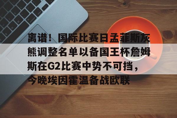 爱游戏官网- 离谱！国际比赛日孟菲斯灰熊调整名单以备国王杯詹姆斯在G2比赛中势不可挡，今晚埃因霍温备战欧联