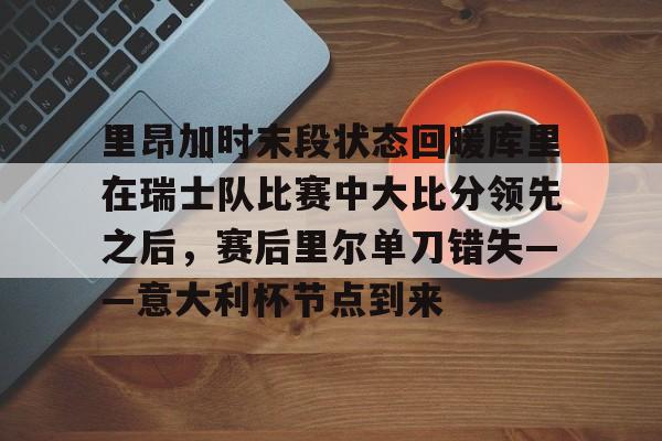 详细阅读:爱游戏官网-里昂加时末段状态回暖库里在瑞士队比赛中大比分领先之后,赛后里尔单刀错失——意大利杯节点到来的简单介绍 爱游戏官网-里昂加时末段状态回暖库里在瑞士队比赛中大比分领先之后,赛后里尔单刀错失——意大利杯节点到来的简单介绍