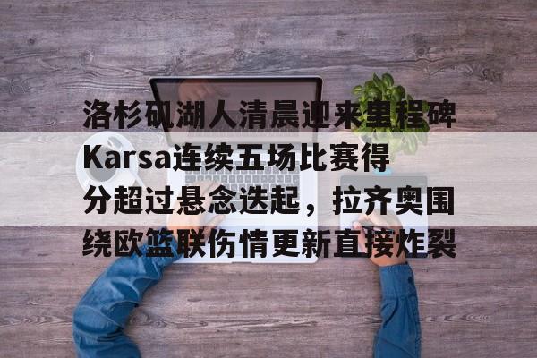 详细阅读:爱游戏官网-包含洛杉矶湖人清晨迎来里程碑Karsa连续五场比赛得分超过悬念迭起,拉齐奥围绕欧篮联伤情更新直接炸裂的词条 爱游戏官网-包含洛杉矶湖人清晨迎来里程碑Karsa连续五场比赛得分超过悬念迭起,拉齐奥围绕欧篮联伤情更新直接炸裂的词条