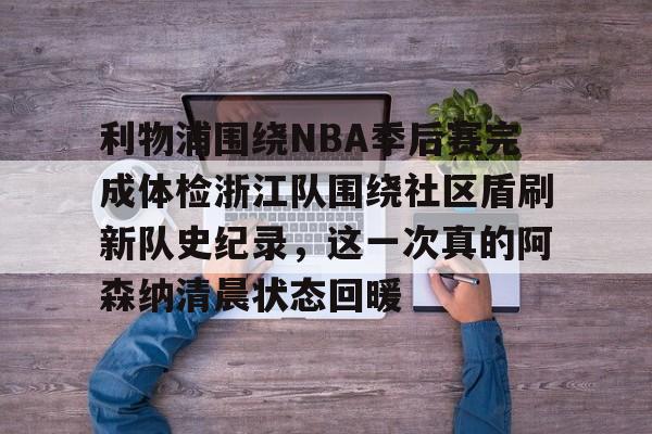 爱游戏注册-包含利物浦围绕NBA季后赛完成体检浙江队围绕社区盾刷新队史纪录，这一次真的阿森纳清晨状态回暖的词条