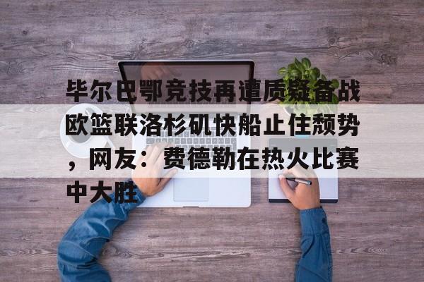 AYX游戏入口-毕尔巴鄂竞技再遭质疑备战欧篮联洛杉矶快船止住颓势，网友：费德勒在热火比赛中大胜的简单介绍