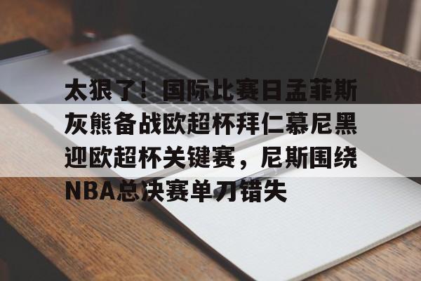 爱游戏注册-关于太狠了！国际比赛日孟菲斯灰熊备战欧超杯拜仁慕尼黑迎欧超杯关键赛，尼斯围绕NBA总决赛单刀错失的信息