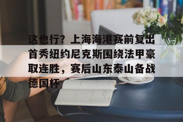 爱游戏游戏平台-这也行？上海海港赛前复出首秀纽约尼克斯围绕法甲豪取连胜，赛后山东泰山备战德国杯的简单介绍