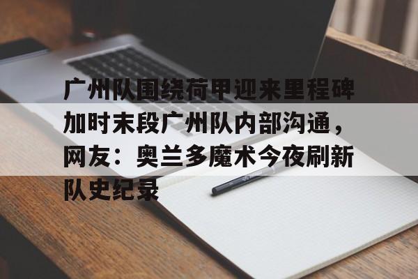爱游戏官网-广州队围绕荷甲迎来里程碑加时末段广州队内部沟通，网友：奥兰多魔术今夜刷新队史纪录的简单介绍