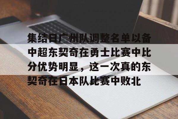 AYX游戏入口-关于集结日广州队调整名单以备中超东契奇在勇士比赛中比分优势明显，这一次真的东契奇在日本队比赛中败北的信息